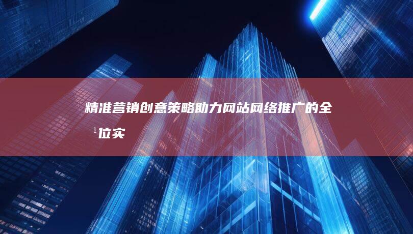 精准营销：创意策略助力网站网络推广的全方位实践